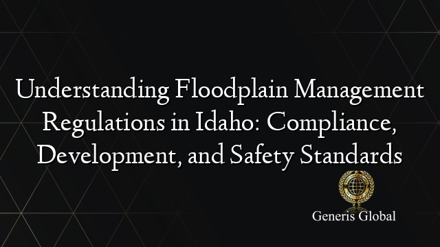 Understanding Floodplain Management Regulations in Idaho: Compliance, Development, and Safety Standards