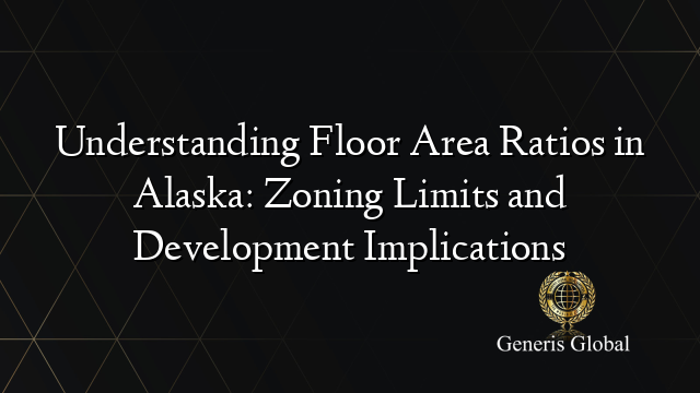 Understanding Floor Area Ratios in Alaska: Zoning Limits and Development Implications