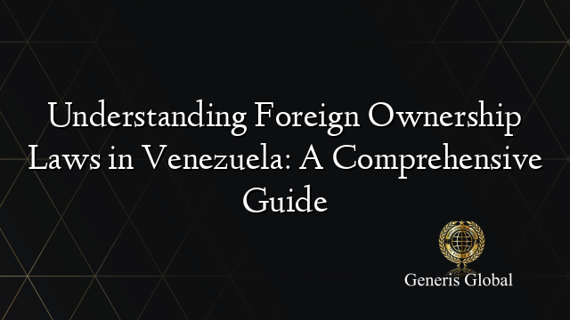 Understanding Foreign Ownership Laws in Venezuela: A Comprehensive Guide