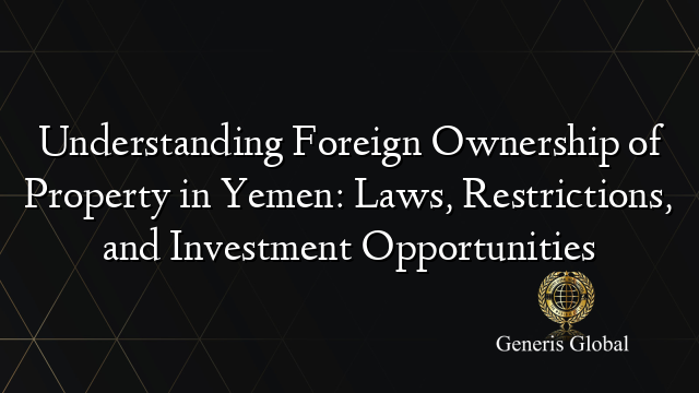 Understanding Foreign Ownership of Property in Yemen: Laws, Restrictions, and Investment Opportunities