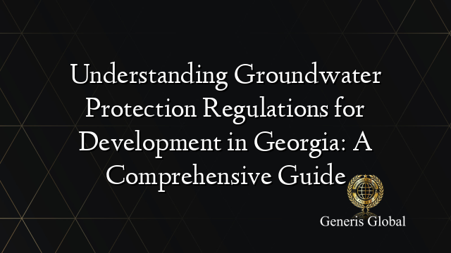 Understanding Groundwater Protection Regulations for Development in Georgia: A Comprehensive Guide