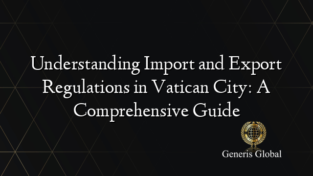 Understanding Import and Export Regulations in Vatican City: A Comprehensive Guide