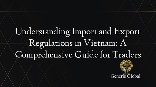 Understanding Import and Export Regulations in Vietnam: A Comprehensive Guide for Traders