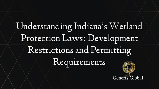 Understanding Indiana’s Wetland Protection Laws: Development Restrictions and Permitting Requirements