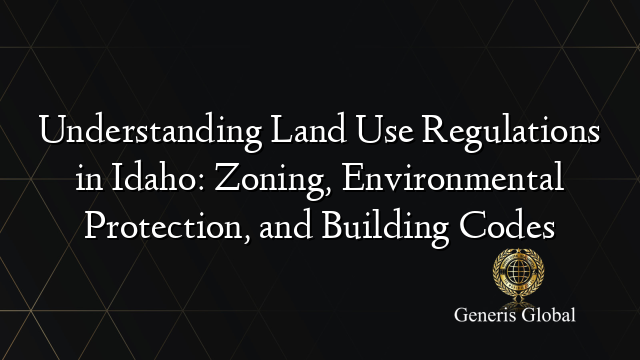 Understanding Land Use Regulations in Idaho: Zoning, Environmental Protection, and Building Codes