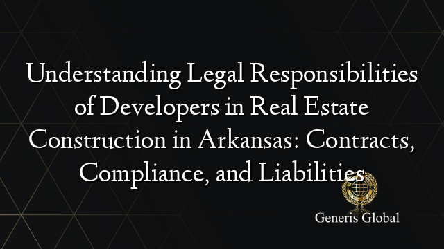 Understanding Legal Responsibilities of Developers in Real Estate Construction in Arkansas: Contracts, Compliance, and Liabilities