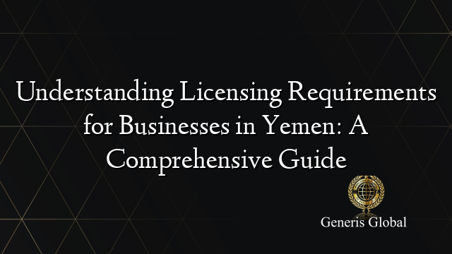 Understanding Licensing Requirements for Businesses in Yemen: A Comprehensive Guide