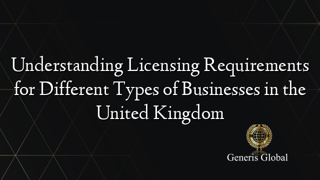 Understanding Licensing Requirements for Different Types of Businesses in the United Kingdom