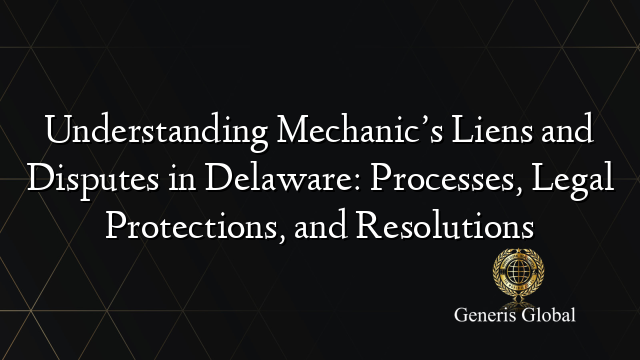 Understanding Mechanic’s Liens and Disputes in Delaware: Processes, Legal Protections, and Resolutions