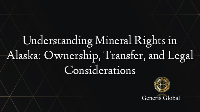 Understanding Mineral Rights in Alaska: Ownership, Transfer, and Legal Considerations