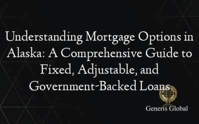 Understanding Mortgage Options in Alaska: A Comprehensive Guide to Fixed, Adjustable, and Government-Backed Loans