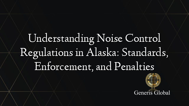 Understanding Noise Control Regulations in Alaska: Standards, Enforcement, and Penalties