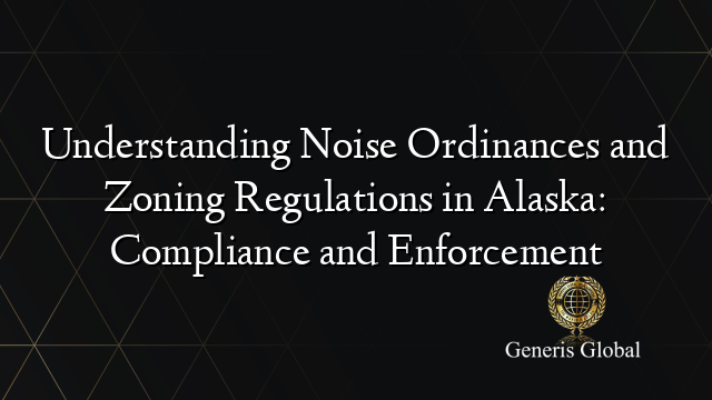 Understanding Noise Ordinances and Zoning Regulations in Alaska: Compliance and Enforcement