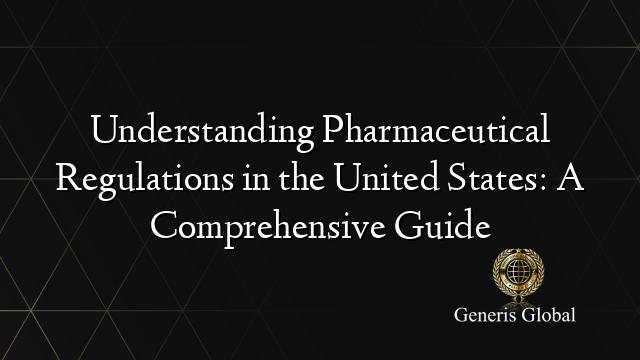 Understanding Pharmaceutical Regulations in the United States: A Comprehensive Guide