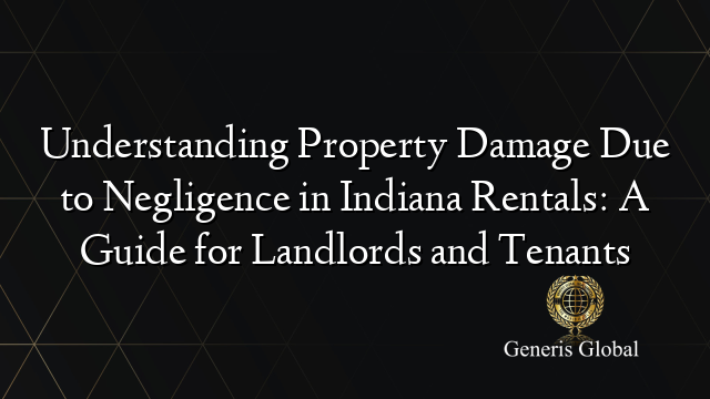 Understanding Property Damage Due to Negligence in Indiana Rentals: A Guide for Landlords and Tenants