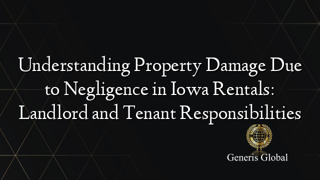 Understanding Property Damage Due to Negligence in Iowa Rentals: Landlord and Tenant Responsibilities