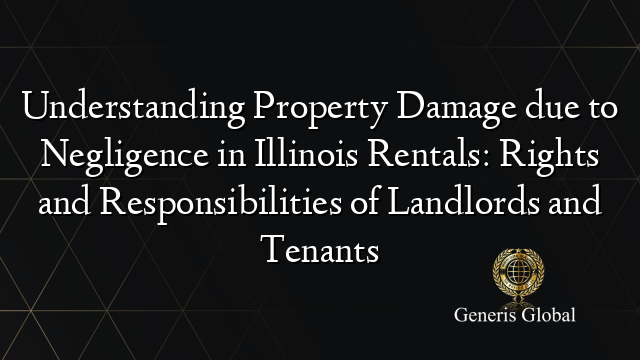 Understanding Property Damage due to Negligence in Illinois Rentals: Rights and Responsibilities of Landlords and Tenants