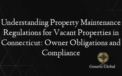 Understanding Property Maintenance Regulations for Vacant Properties in Connecticut: Owner Obligations and Compliance