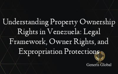 Understanding Property Ownership Rights in Venezuela: Legal Framework, Owner Rights, and Expropriation Protections