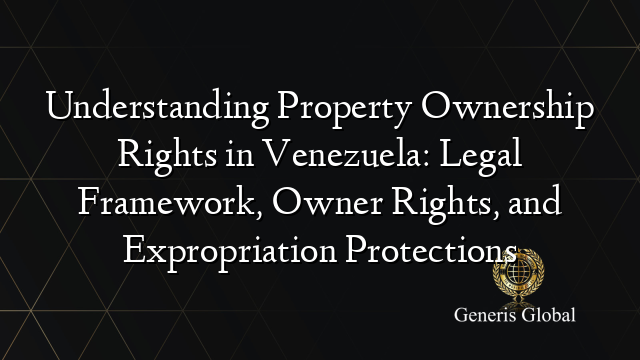 Understanding Property Ownership Rights in Venezuela: Legal Framework, Owner Rights, and Expropriation Protections