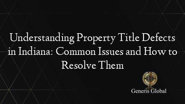 Understanding Property Title Defects in Indiana: Common Issues and How to Resolve Them