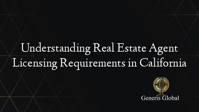 Understanding Real Estate Agent Licensing Requirements in California