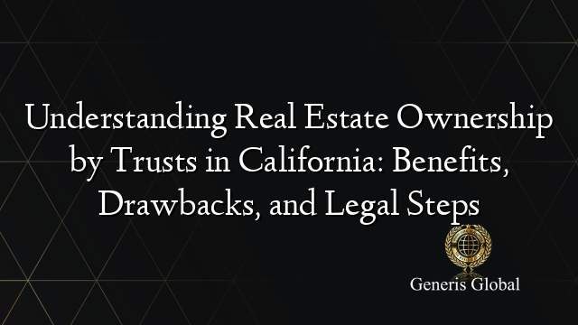 Understanding Real Estate Ownership by Trusts in California: Benefits, Drawbacks, and Legal Steps