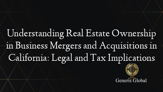 Understanding Real Estate Ownership in Business Mergers and Acquisitions in California: Legal and Tax Implications