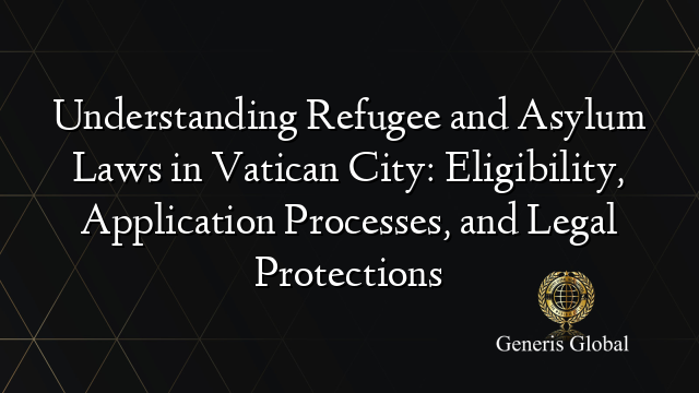 Understanding Refugee and Asylum Laws in Vatican City: Eligibility, Application Processes, and Legal Protections