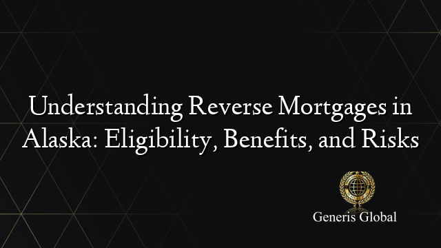 Understanding Reverse Mortgages in Alaska: Eligibility, Benefits, and Risks