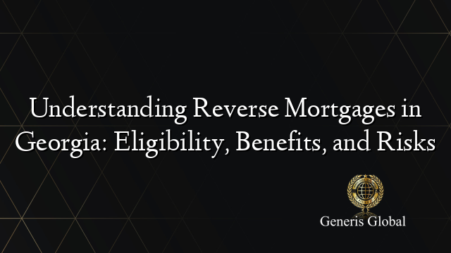 Understanding Reverse Mortgages in Georgia: Eligibility, Benefits, and Risks