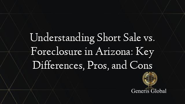 Understanding Short Sale vs. Foreclosure in Arizona: Key Differences, Pros, and Cons
