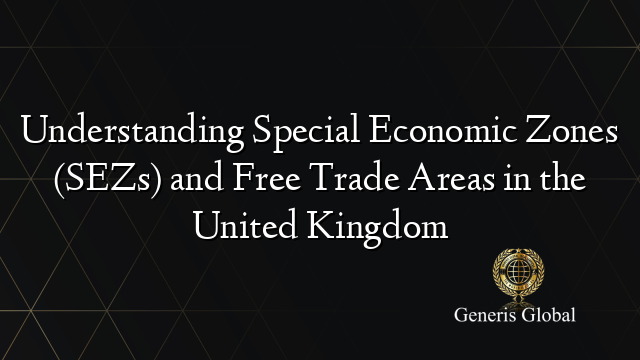 Understanding Special Economic Zones (SEZs) and Free Trade Areas in the United Kingdom