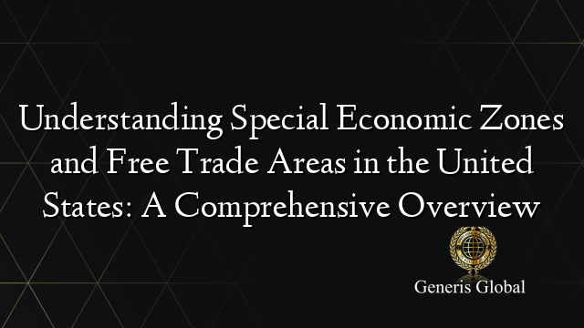 Understanding Special Economic Zones and Free Trade Areas in the United States: A Comprehensive Overview