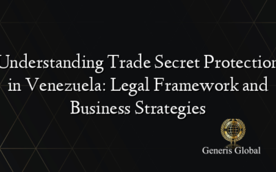 Understanding Trade Secret Protection in Venezuela: Legal Framework and Business Strategies