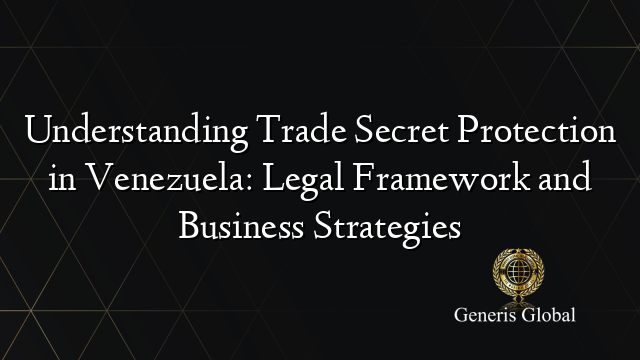 Understanding Trade Secret Protection in Venezuela: Legal Framework and Business Strategies