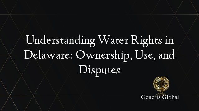 Understanding Water Rights in Delaware: Ownership, Use, and Disputes