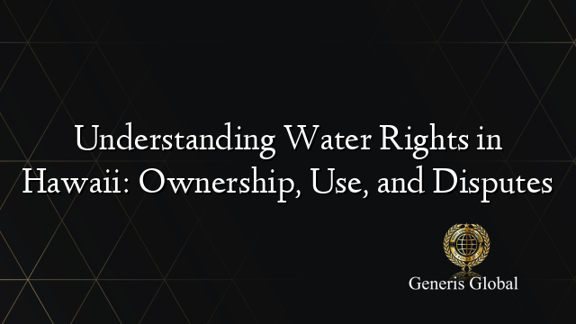 Understanding Water Rights in Hawaii: Ownership, Use, and Disputes