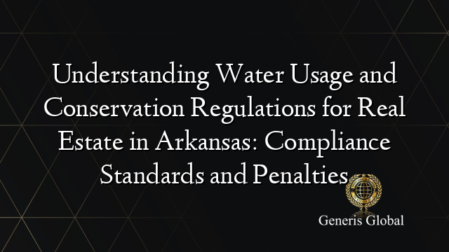 Understanding Water Usage and Conservation Regulations for Real Estate in Arkansas: Compliance Standards and Penalties