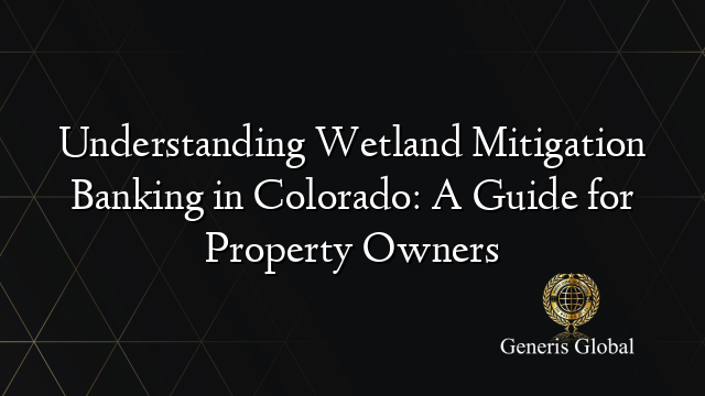 Understanding Wetland Mitigation Banking in Colorado: A Guide for Property Owners