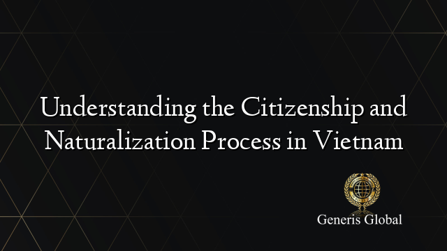 Understanding the Citizenship and Naturalization Process in Vietnam