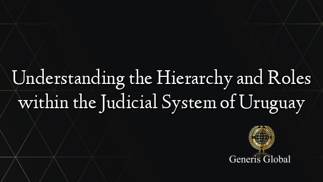 Understanding the Hierarchy and Roles within the Judicial System of Uruguay