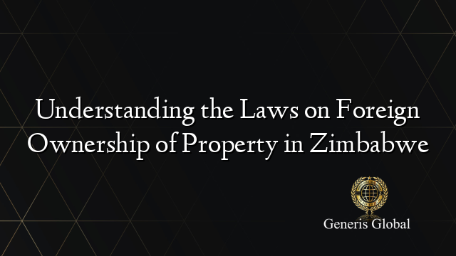 Understanding the Laws on Foreign Ownership of Property in Zimbabwe