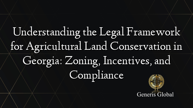 Understanding the Legal Framework for Agricultural Land Conservation in Georgia: Zoning, Incentives, and Compliance