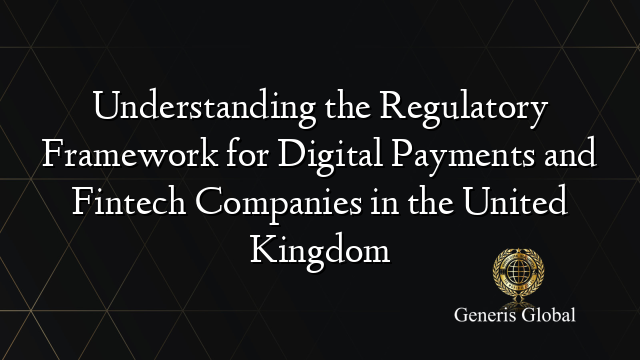 Understanding the Regulatory Framework for Digital Payments and Fintech Companies in the United Kingdom