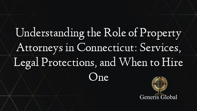 Understanding the Role of Property Attorneys in Connecticut: Services, Legal Protections, and When to Hire One