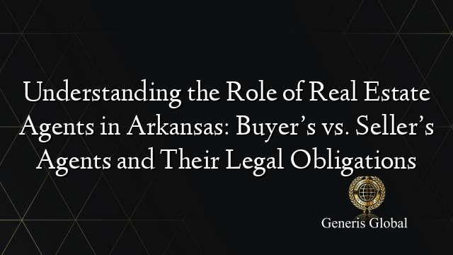 Understanding the Role of Real Estate Agents in Arkansas: Buyer’s vs. Seller’s Agents and Their Legal Obligations