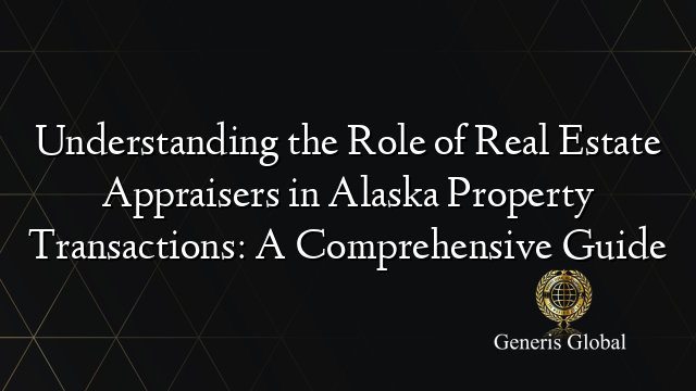 Understanding the Role of Real Estate Appraisers in Alaska Property Transactions: A Comprehensive Guide