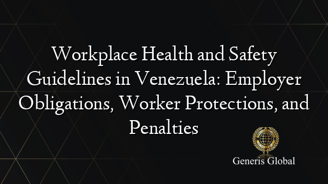 Workplace Health and Safety Guidelines in Venezuela: Employer Obligations, Worker Protections, and Penalties