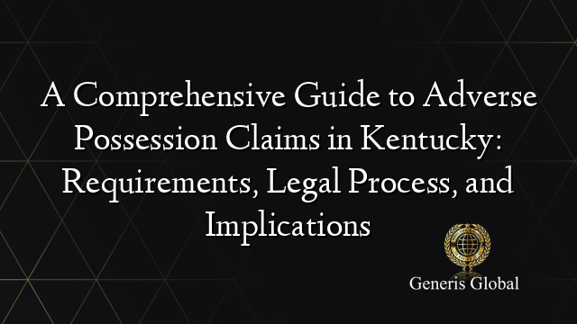 A Comprehensive Guide to Adverse Possession Claims in Kentucky: Requirements, Legal Process, and Implications